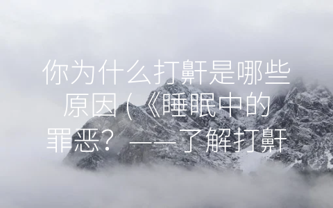 你为什么打鼾是哪些原因 (《睡眠中的罪恶？——了解打鼾的原因及对身心健康的影响》)