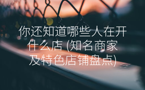 你还知道哪些人在开什么店 (知名商家及特色店铺盘点)