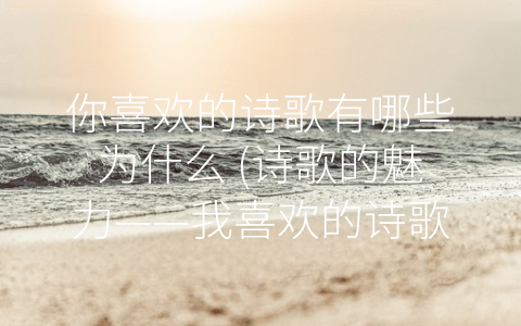 你喜欢的诗歌有哪些为什么 (诗歌的魅力——我喜欢的诗歌有哪些？)