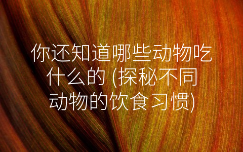 你还知道哪些动物吃什么的 (探秘不同动物的饮食习惯)