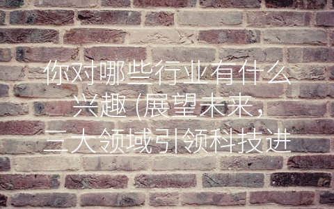 你对哪些行业有什么兴趣 (展望未来，三大领域引领科技进步、经济发展与文化交流)