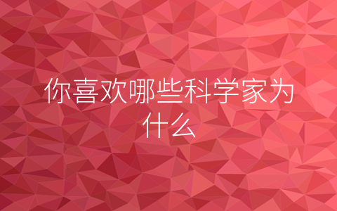 你喜欢哪些科学家为什么