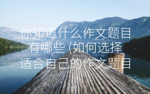 你知道什么作文题目有哪些 (如何选择适合自己的作文题目？)
