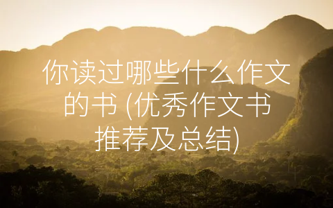 你读过哪些什么作文的书 (优秀作文书推荐及总结)