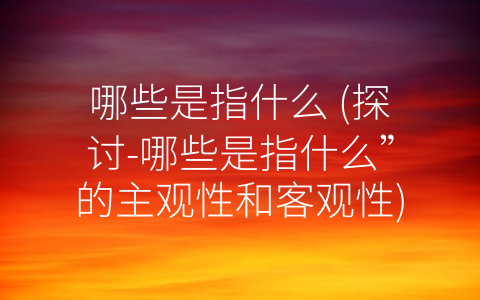 哪些是指什么 (探讨-哪些是指什么”的主观性和客观性)