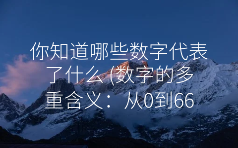 你知道哪些数字代表了什么 (数字的多重含义：从0到666的奥秘)