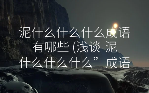 泥什么什么什么成语有哪些 (浅谈-泥什么什么什么”成语的深刻寓意)