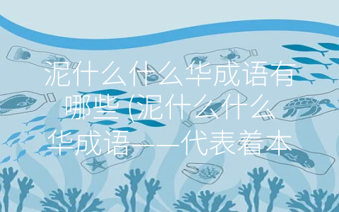 泥什么什么华成语有哪些 (泥什么什么华成语——代表着本土文化符号的语言形式)
