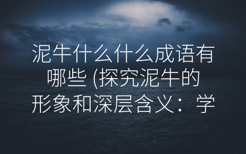 泥牛什么什么成语有哪些 (探究泥牛的形象和深层含义：学习-泥牛成语”)