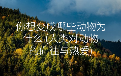 你想变成哪些动物为什么 (人类对动物的向往与热爱)