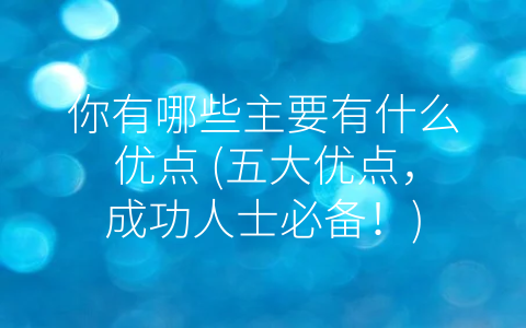 你有哪些主要有什么优点 (五大优点，成功人士必备！)