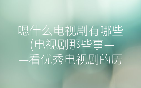 嗯什么电视剧有哪些 (电视剧那些事——看优秀电视剧的历程)