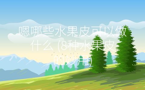 嗯哪些水果皮可以做什么 (8种水果皮的妙用)
