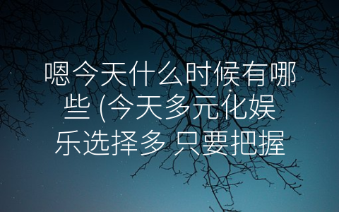嗯今天什么时候有哪些 (今天多元化娱乐选择多 只要把握时间玩得舒服)