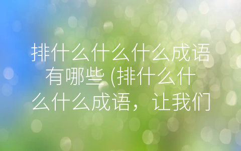 排什么什么什么成语有哪些 (排什么什么什么成语，让我们的汉语更加生动活泼。)