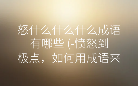 怒什么什么什么成语有哪些 (-愤怒到极点，如何用成语来形容怒气？”)