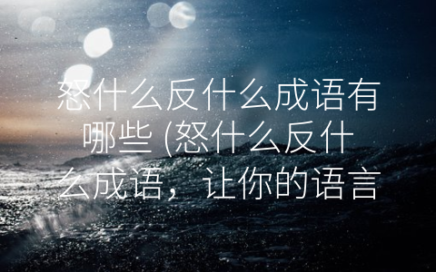 怒什么反什么成语有哪些 (怒什么反什么成语，让你的语言更加丰富生动！)