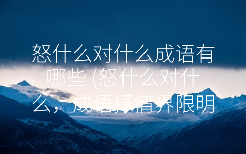 怒什么对什么成语有哪些 (怒什么对什么，成语抒情界限明显。)