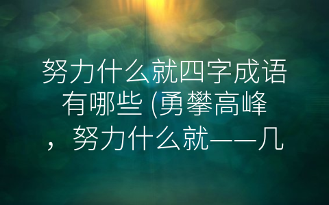 努力什么就四字成语有哪些 (勇攀高峰，努力什么就——几种四字成语的精神内涵)