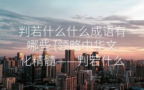 判若什么什么成语有哪些 (领略中华文化精髓——判若什么什么成语有哪些)