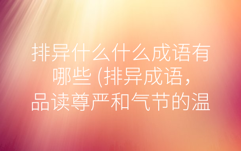 排异什么什么成语有哪些 (排异成语，品读尊严和气节的温度)