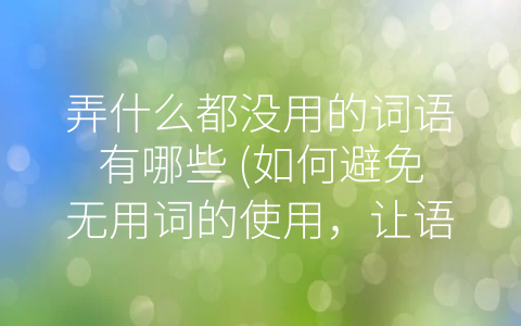 弄什么都没用的词语有哪些 (如何避免无用词的使用，让语言更加有力？)