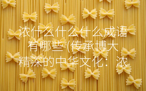 浓什么什么什么成语有哪些 (传承博大精深的中华文化：浓什么什么什么成语)