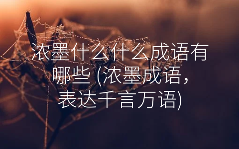 浓墨什么什么成语有哪些 (浓墨成语，表达千言万语)