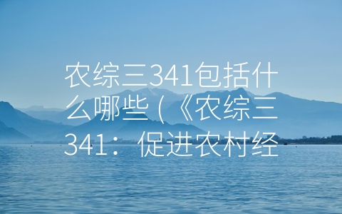 农综三341包括什么哪些 (《农综三341：促进农村经济发展和生态环境保护的综合项目》)