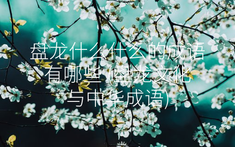 盘龙什么什么的成语有哪些 (盘龙文化与中华成语)