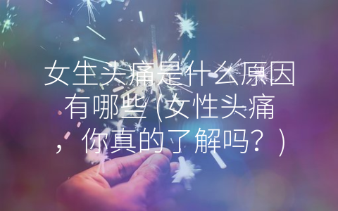 女生头痛是什么原因有哪些 (女性头痛，你真的了解吗？)