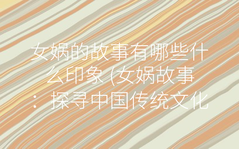 女娲的故事有哪些什么印象 (女娲故事：探寻中国传统文化中的宝藏)