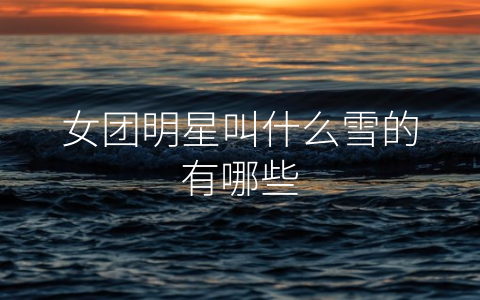 女团明星叫什么雪的有哪些