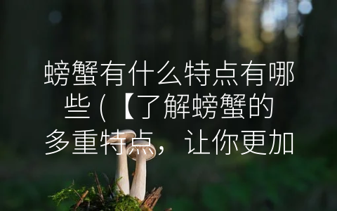 螃蟹有什么特点有哪些 (【了解螃蟹的多重特点，让你更加爱上这种美味】)