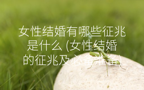 女性结婚有哪些征兆是什么 (女性结婚的征兆及必备准备)