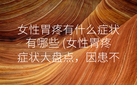 女性胃疼有什么症状有哪些 (女性胃疼症状大盘点，因患不当-疼”久胃病难治！)