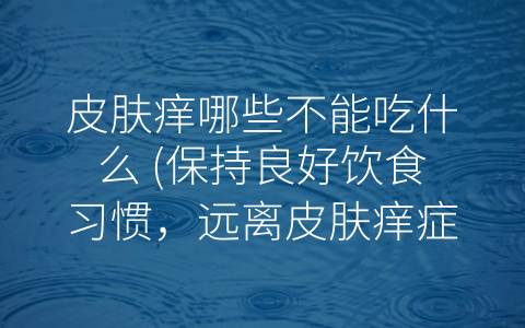 皮肤痒哪些不能吃什么 (保持良好饮食习惯，远离皮肤痒症状)