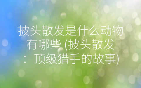 披头散发是什么动物有哪些 (披头散发：顶级猎手的故事)