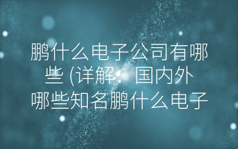 鹏什么电子公司有哪些 (详解：国内外哪些知名鹏什么电子公司值得关注？)