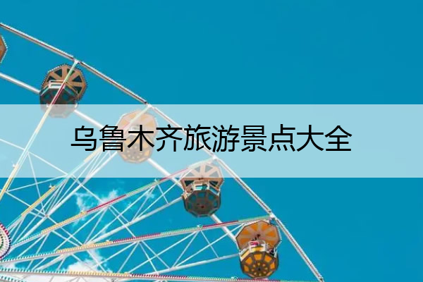 乌鲁木齐旅游景点大全 乌鲁木齐昌吉旅游景点大全