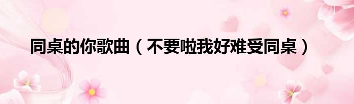 同桌的你歌曲 不要啦我好难受同桌