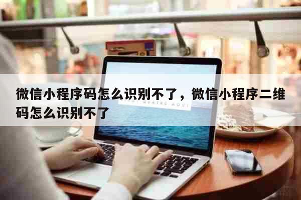 微信小程序码怎么识别不了，微信小程序二维码怎么识别不了 科普
