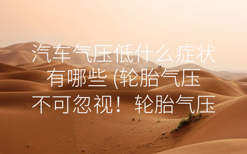 汽车气压低什么症状有哪些 (轮胎气压不可忽视！轮胎气压低什么症状有哪些必须知道！)