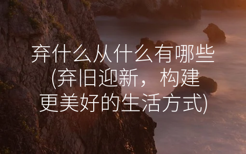 弃什么从什么有哪些 (弃旧迎新，构建更美好的生活方式)