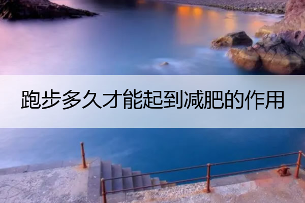 跑步多久才能起到减肥的作用 120斤跑步多久才能起到减肥的作用