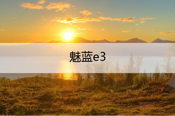 魅蓝e3 魅蓝e3上市时间