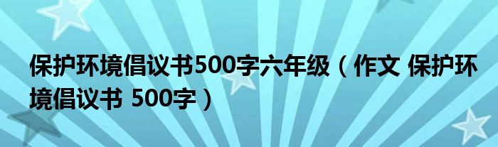 保护环境倡议书500字六年级 作文 保护环境倡议书 500字