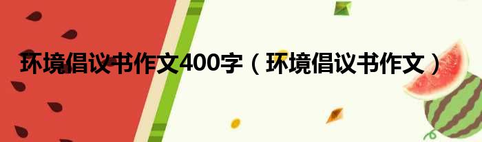 环境倡议书作文400字 环境倡议书作文