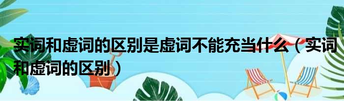 实词和虚词的区别是虚词不能充当什么 实词和虚词的区别