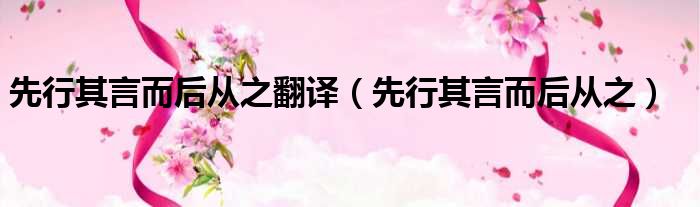 先行其言而后从之翻译 先行其言而后从之